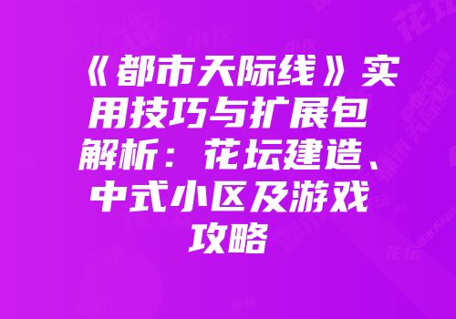 《都市天际线》实用技巧与扩展包解析：花坛建造、中式小区及游戏攻略
