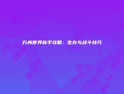 方舟世界新手攻略：生存与战斗技巧