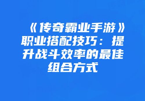 《传奇霸业手游》职业搭配技巧：提升战斗效率的最佳组合方式