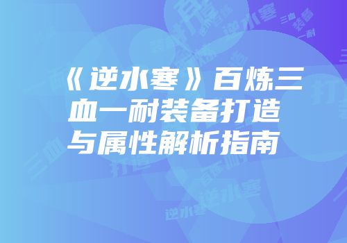 《逆水寒》百炼三血一耐装备打造与属性解析指南