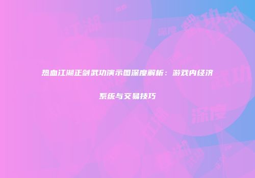 热血江湖正剑武功演示图深度解析：游戏内经济系统与交易技巧
