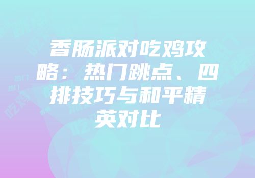 香肠派对吃鸡攻略：热门跳点、四排技巧与和平精英对比