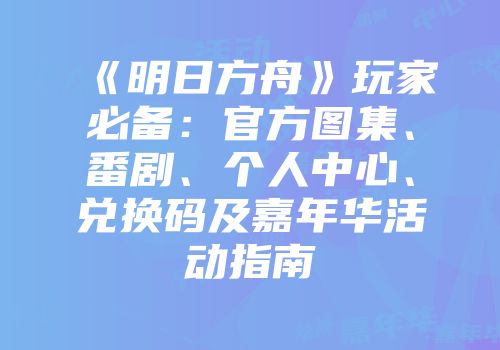 《明日方舟》玩家必备：官方图集、番剧、个人中心、兑换码及嘉年华活动指南