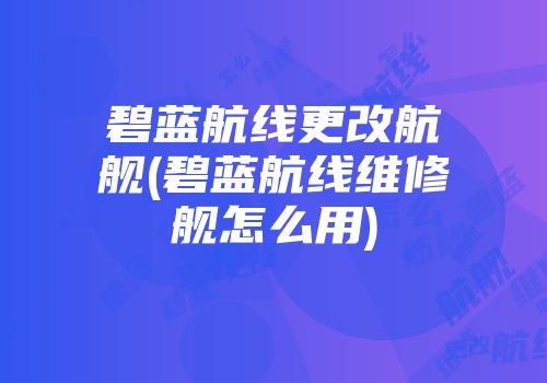 碧蓝航线更改航舰(碧蓝航线维修舰怎么用)
