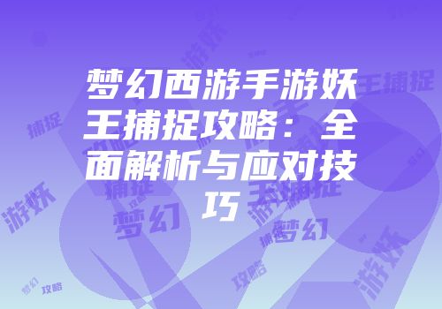 梦幻西游手游妖王捕捉攻略:全面解析与应对技巧