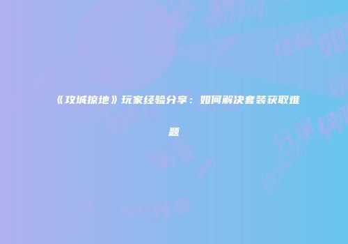 《攻城掠地》玩家经验分享：如何解决套装获取难题