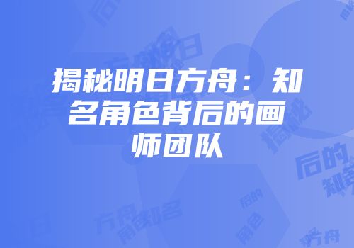 揭秘明日方舟：知名角色背后的画师团队