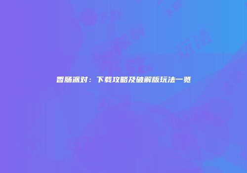 香肠派对:下载攻略及破解版玩法一览