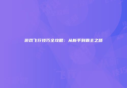 游戏飞行技巧全攻略：从新手到霸主之路
