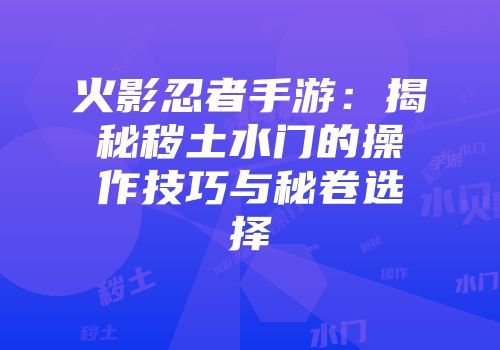 火影忍者手游:揭秘秽土水门的操作技巧与秘卷选择