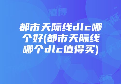 都市天际线dlc哪个好(都市天际线哪个dlc值得买)