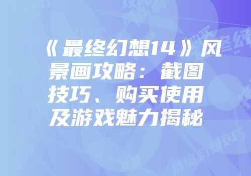 《最终幻想14》风景画攻略：截图技巧、购买使用及游戏魅力揭秘
