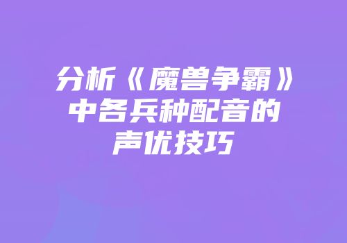 分析《魔兽争霸》中各兵种配音的声优技巧
