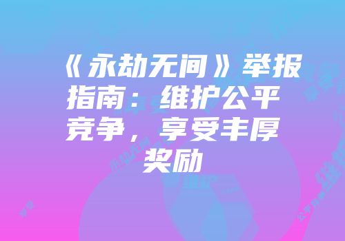 《永劫无间》举报指南：维护公平竞争，享受丰厚奖励
