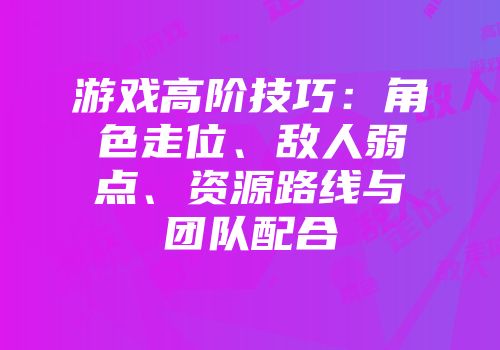 游戏高阶技巧:角色走位、敌人弱点、资源路线与团队配合