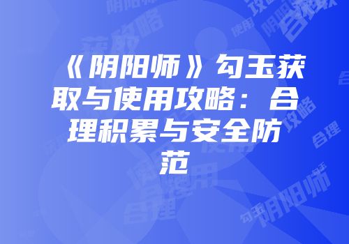 《阴阳师》勾玉获取与使用攻略：合理积累与安全防范