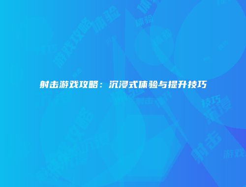 射击游戏攻略：沉浸式体验与提升技巧