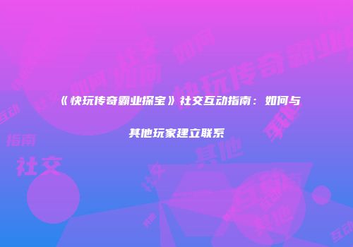 《快玩传奇霸业探宝》社交互动指南：如何与其他玩家建立联系