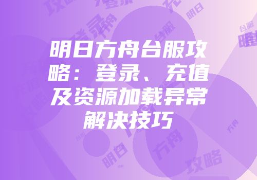 明日方舟台服攻略:登录、充值及资源加载异常解决技巧