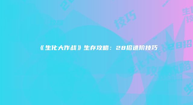 《生化大作战》生存攻略：28招进阶技巧