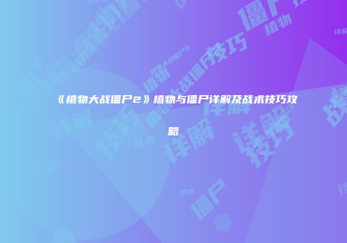 《植物大战僵尸2》植物与僵尸详解及战术技巧攻略