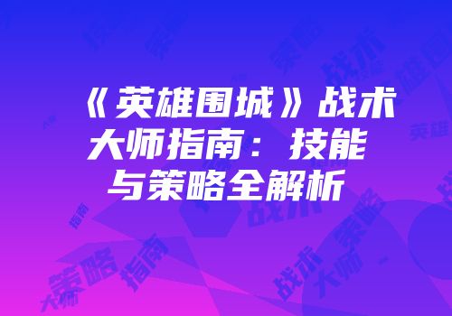 《英雄围城》战术大师指南：技能与策略全解析