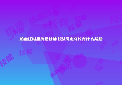 热血江湖里伪造技能书对玩家成长有什么帮助