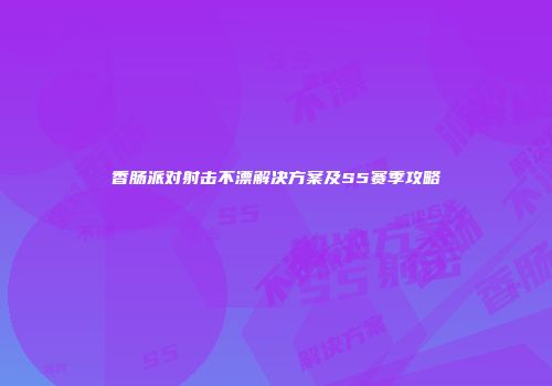 香肠派对射击不漂解决方案及S5赛季攻略