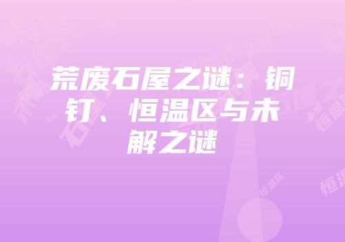 荒废石屋之谜：铜钉、恒温区与未解之谜