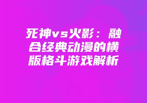 死神vs火影:融合经典动漫的横版格斗游戏解析