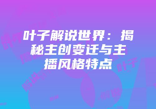 叶子解说世界：揭秘主创变迁与主播风格特点