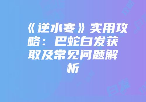《逆水寒》实用攻略:巴蛇白发获取及常见问题解析