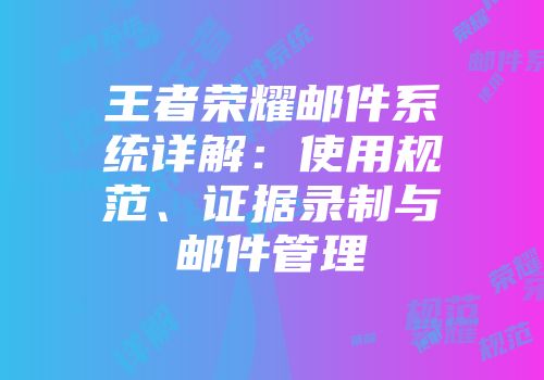 王者荣耀邮件系统详解:使用规范、证据录制与邮件管理