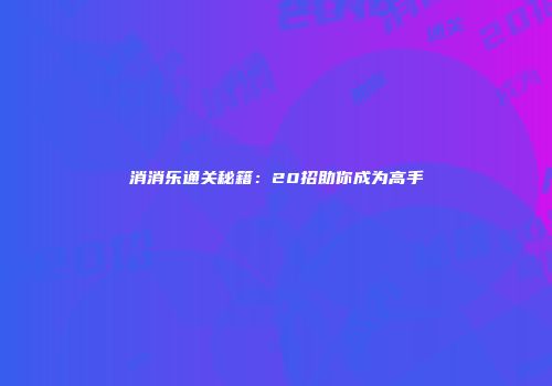 消消乐通关秘籍：20招助你成为高手