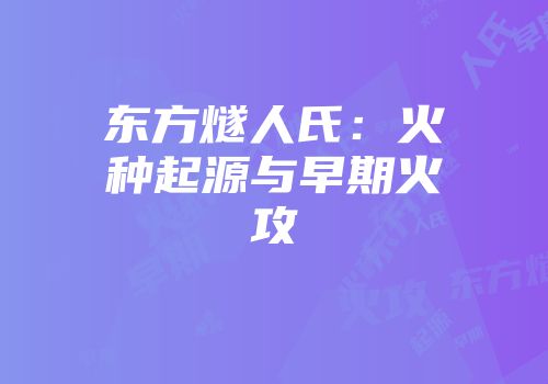 东方燧人氏：火种起源与早期火攻