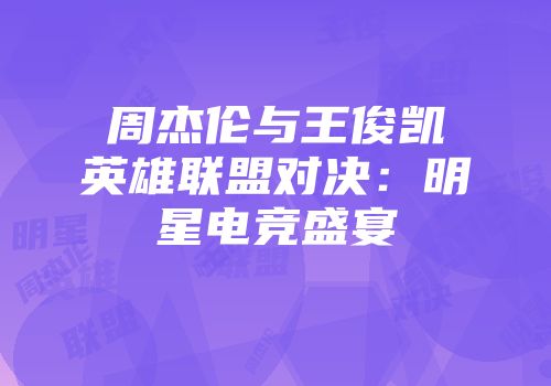 周杰伦与王俊凯英雄联盟对决：明星电竞盛宴