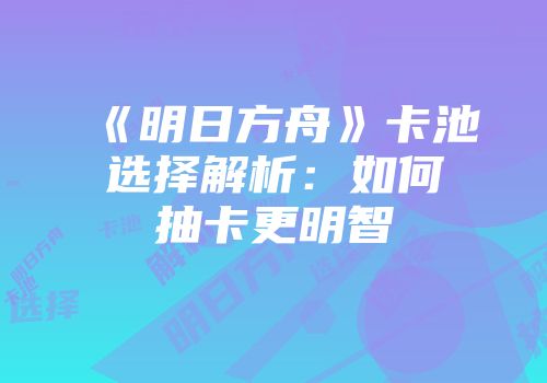 《明日方舟》卡池选择解析：如何抽卡更明智