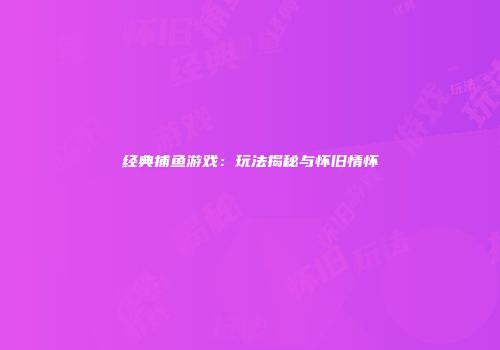 经典捕鱼游戏：玩法揭秘与怀旧情怀