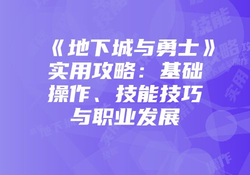 《地下城与勇士》实用攻略:基础操作、技能技巧与职业发展
