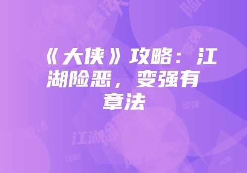 《大侠》攻略：江湖险恶，变强有章法