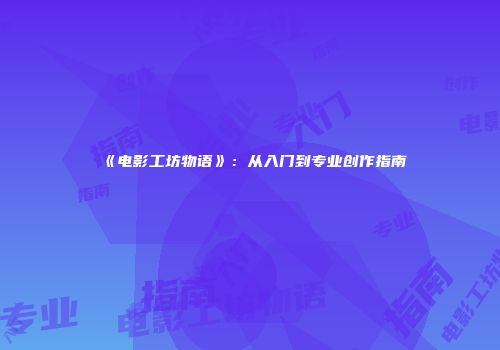 《电影工坊物语》:从入门到专业创作指南