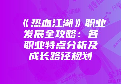 《热血江湖》职业发展全攻略：各职业特点分析及成长路径规划