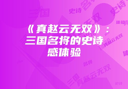 《真赵云无双》：三国名将的史诗感体验