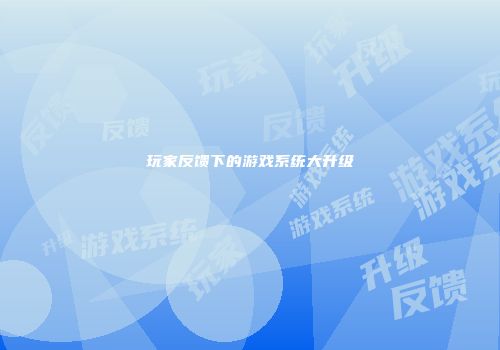 玩家反馈下的游戏系统大升级