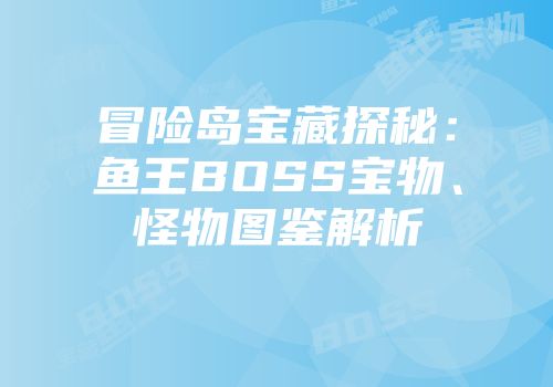 冒险岛宝藏探秘:鱼王BOSS宝物、怪物图鉴解析