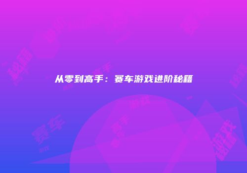 从零到高手：赛车游戏进阶秘籍