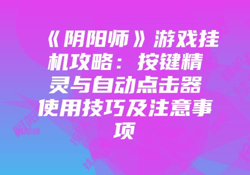 《阴阳师》游戏挂机攻略：按键精灵与自动点击器使用技巧及注意事项