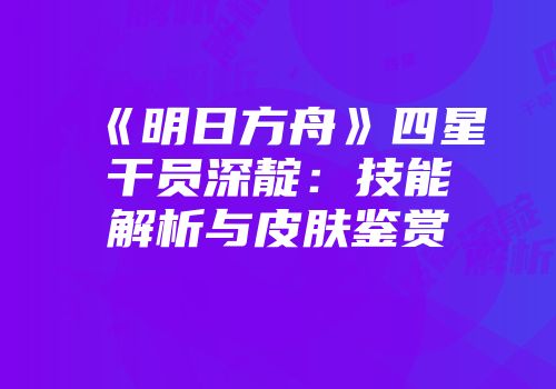 《明日方舟》四星干员深靛：技能解析与皮肤鉴赏
