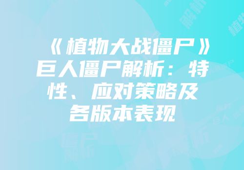 《植物大战僵尸》巨人僵尸解析:特性、应对策略及各版本表现