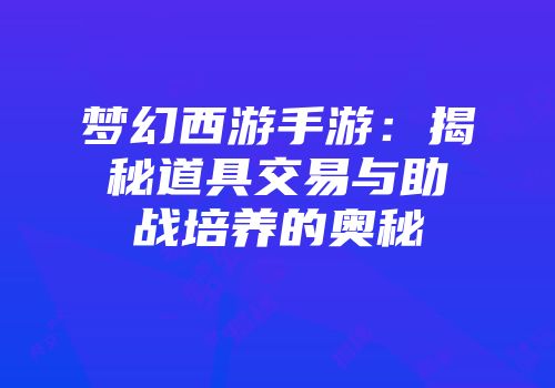 梦幻西游手游:揭秘道具交易与助战培养的奥秘